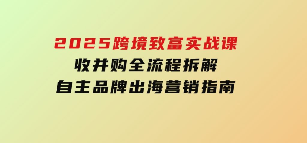 2025跨境致富实战课，收并购全流程拆解，自主品牌出海营销指南-黑马创业网