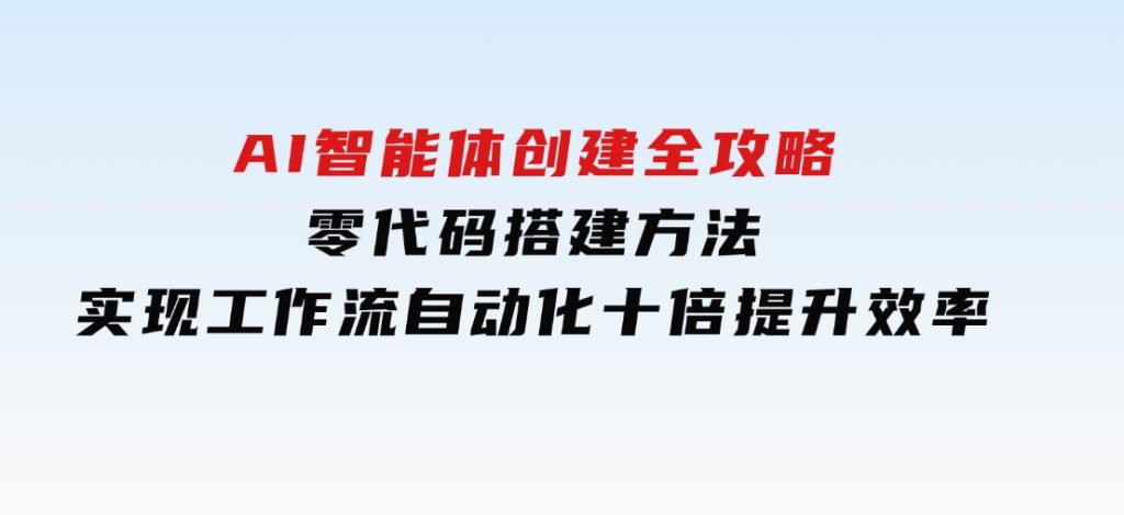 AI智能体创建全攻略，零代码搭建方法，实现工作流自动化，十倍提升效率-黑马创业网