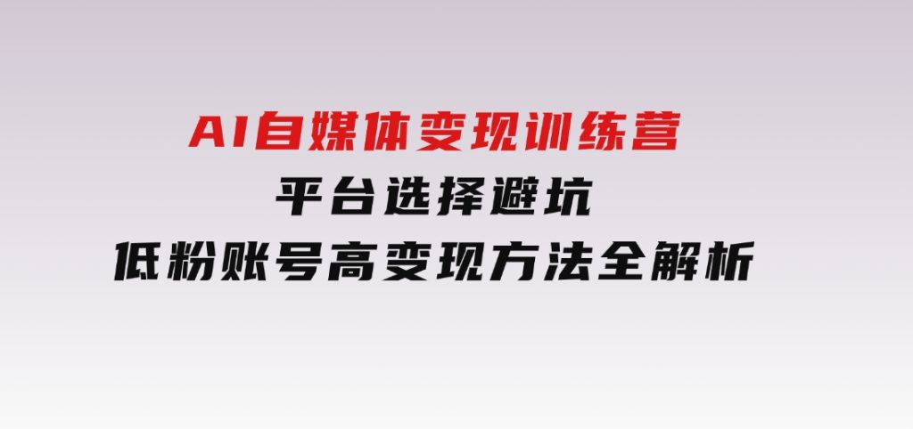 AI自媒体变现训练营，平台选择避坑，低粉账号高变现方法全解析-黑马创业网