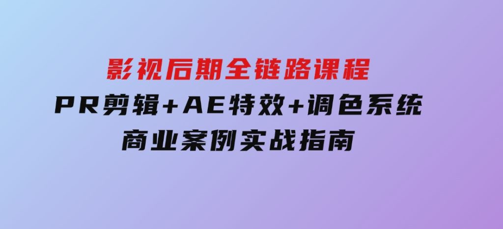 影视后期全链路课程，PR剪辑+AE特效+调色系统，商业案例实战指南-黑马创业网