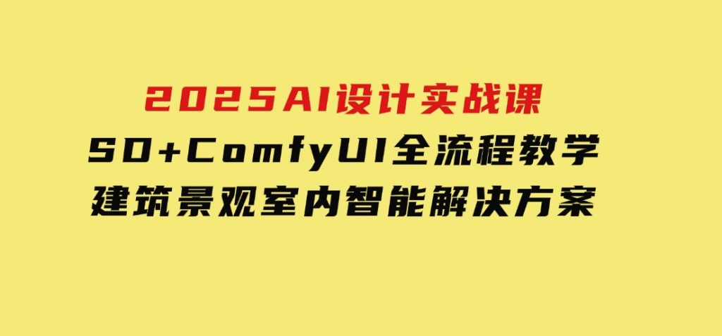 2025AI设计实战课，SD+ComfyUI全流程教学，建筑景观室内智能解决方案-黑马创业网