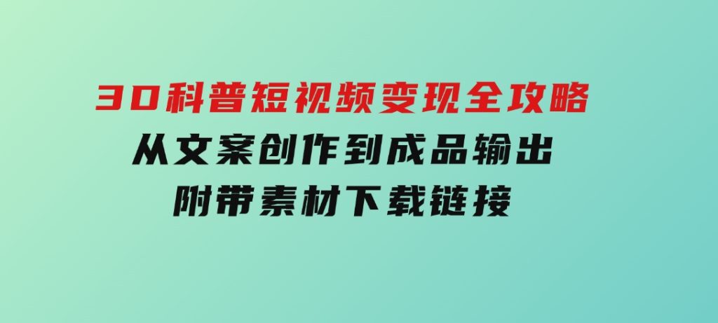 3D科普短视频变现全攻略，从文案创作到成品输出，附带素材下载链接-黑马创业网