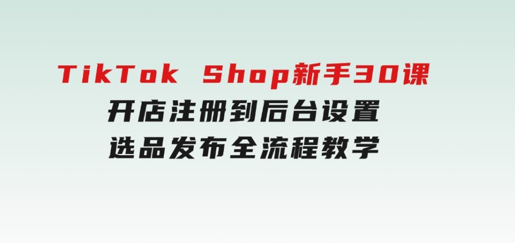 TikTokShop新手30课，开店注册到后台设置，选品发布全流程教学-黑马创业网