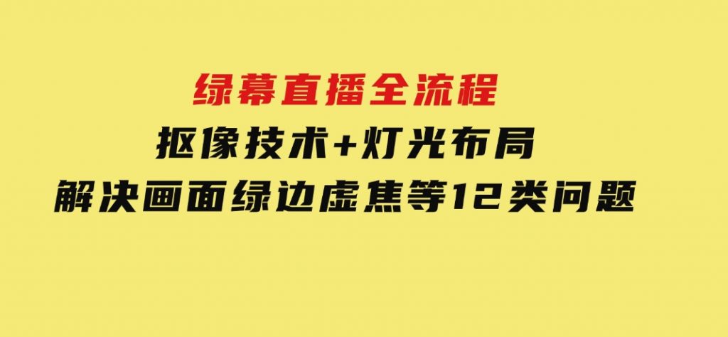 绿幕直播全流程：抠像技术+灯光布局，解决画面绿边虚焦等12类问题-黑马创业网