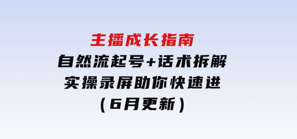主播成长指南：自然流起号+话术拆解，实操录屏助你快速进阶（6月更新）-黑马创业网