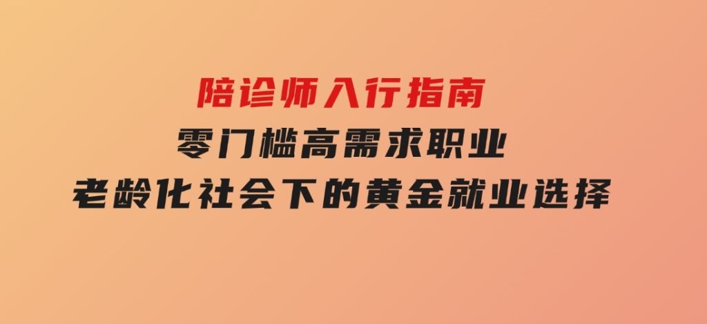 陪诊师入行指南：零门槛高需求职业，老龄化社会下的黄金就业选择-黑马创业网