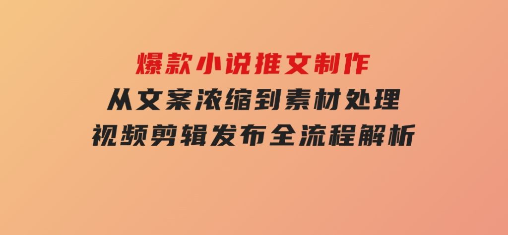 爆款小说推文制作，从文案浓缩到素材处理，视频剪辑发布全流程解析-黑马创业网
