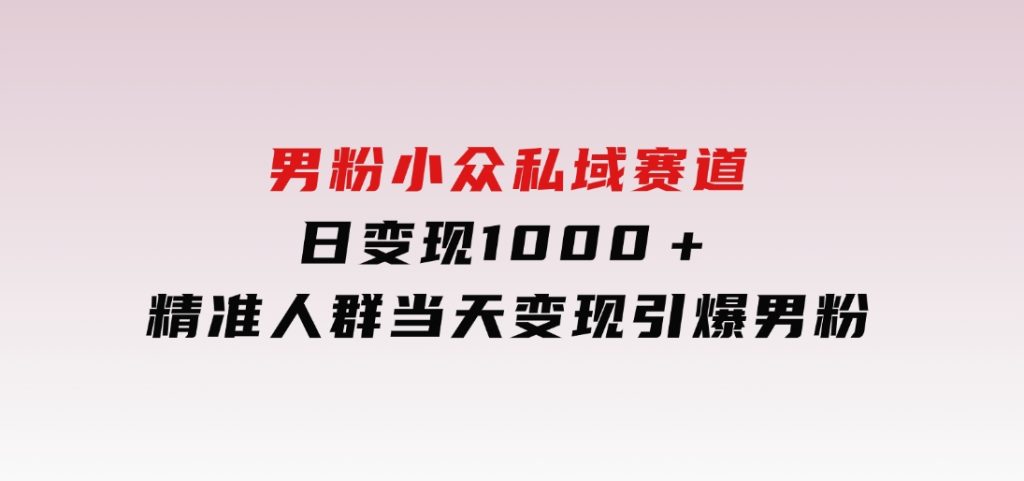 男粉小众私域赛道，日变现1000＋，精准人群，当天变现，引爆男粉-黑马创业网