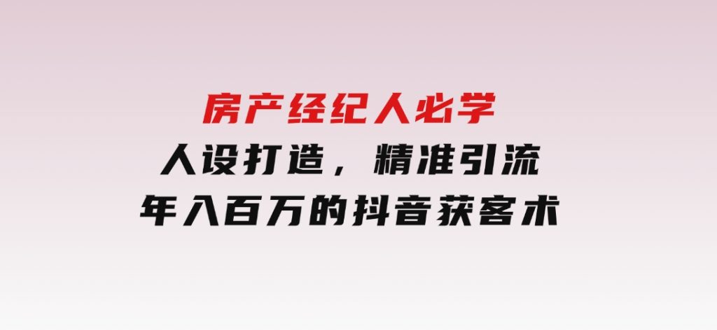 房产经纪人必学：人设打造，精准引流，年入百万的抖音获客术-黑马创业网