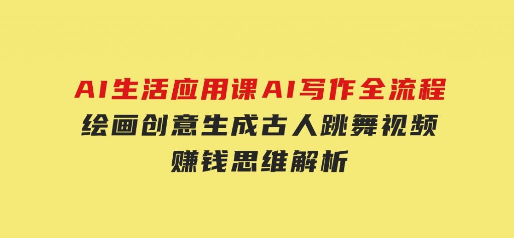 AI生活应用课：AI写作全流程，绘画创意生成，古人跳舞视频，赚钱思维解析-黑马创业网