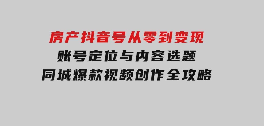 房产抖音号从零到变现，账号定位与内容选题，同城爆款视频创作全攻略-黑马创业网