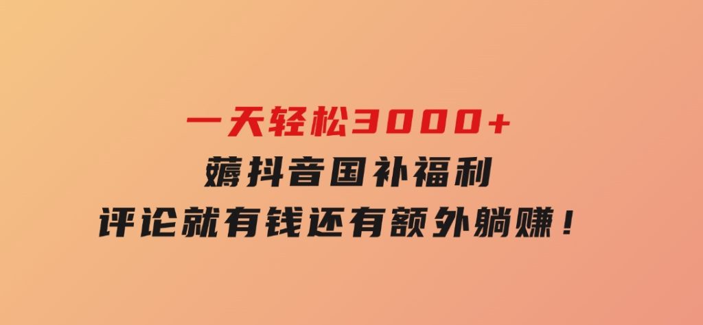 一天轻松3000+，薅抖音国补福利！评论就有钱，还有额外躺赚！-黑马创业网