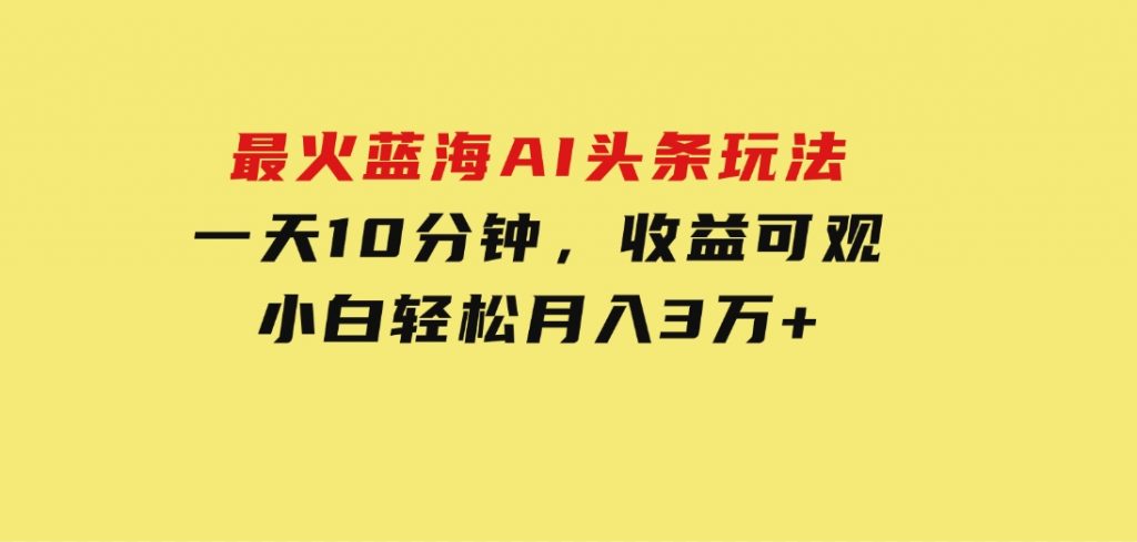 最火蓝海AI头条玩法，一天10分钟，收益可观，小白轻松月入3万+-黑马创业网