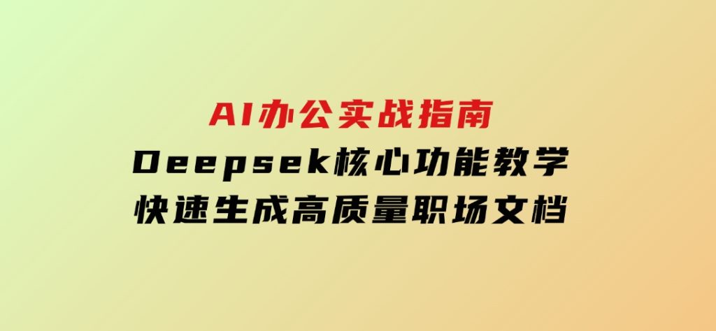 AI办公实战指南：Deepsek核心功能教学，快速生成高质量职场文档-黑马创业网