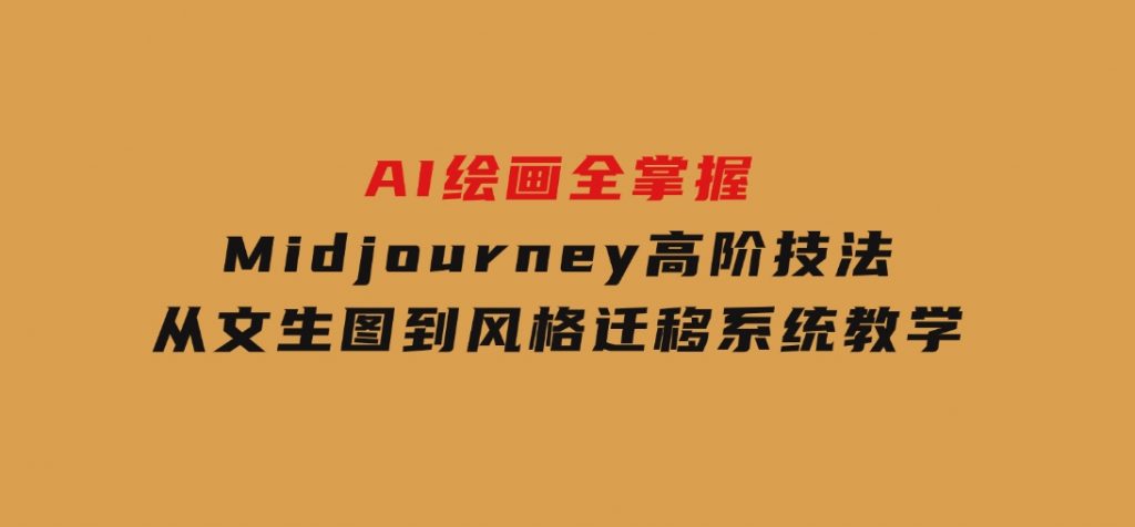 AI绘画全掌握：Midjourney高阶技法，从文生图到风格迁移系统教学-黑马创业网