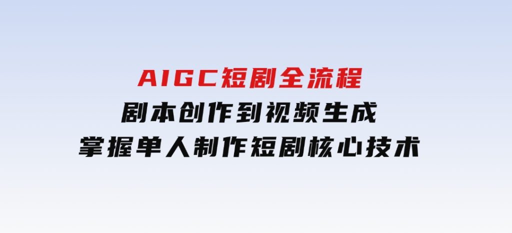 AIGC短剧全流程：剧本创作到视频生成，掌握单人制作短剧核心技术-黑马创业网
