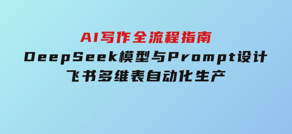 AI写作全流程指南，DeepSeek模型与Prompt设计，飞书多维表自动化生产-黑马创业网